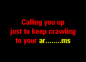 Calling you up

iust to keep crawling
to your ar ........ ms
