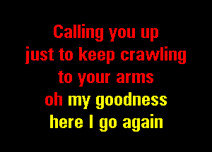 Calling you up
just to keep crawling

to your arms
oh my goodness
here I go again