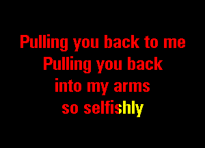 Pulling you back to me
Pulling you back

into my arms
so selfishly