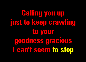 Calling you up
just to keep crawling

to your
goodness gracious
I can't seem to stop
