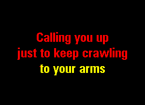 Calling you up

iust to keep crawling
to your arms