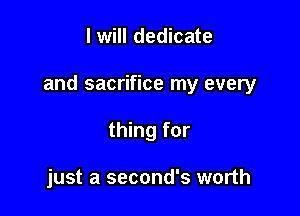 I will dedicate

and sacrifice my every

thing for

just a second's worth