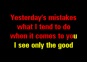 Yesterday's mistakes
what I tend to do

when it comes to you
I see only the good