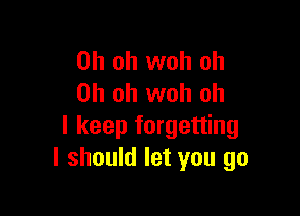 Oh oh woh oh
Oh oh woh oh

I keep forgetting
I should let you go