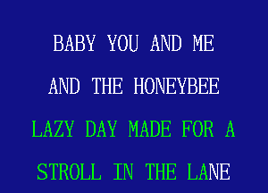 BABY YOU AND ME
AND THE HONEYBEE
LAZY DAY MADE FOR A
STROLL IN THE LANE