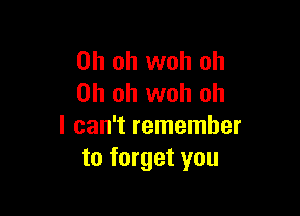 Oh oh woh oh
Oh oh woh oh

I can't remember
to forget you