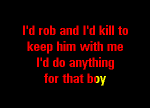 I'd rob and I'd kill to
keep him with me

I'd do anything
for that boy