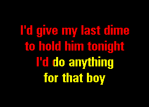 I'd give my last dime
to hold him tonight

I'd do anything
for that boy