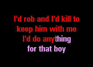I'd rob and I'd kill to
keep him with me

I'd do anything
for that boy