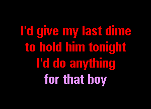 I'd give my last dime
to hold him tonight

I'd do anything
for that boy