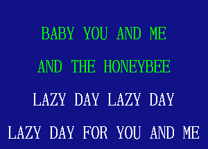 BABY YOU AND ME

AND THE HONEYBEE

LAZY DAY LAZY DAY
LAZY DAY FOR YOU AND ME