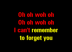 Oh oh woh oh
Oh oh woh oh

I can't remember
to forget you