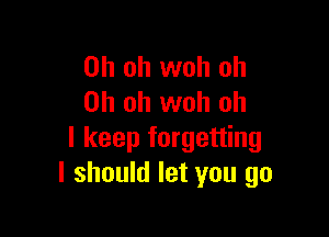Oh oh woh oh
Oh oh woh oh

I keep forgetting
I should let you go