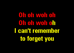 Oh oh woh oh
Oh oh woh oh

I can't remember
to forget you