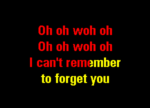 Oh oh woh oh
Oh oh woh oh

I can't remember
to forget you