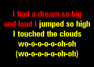 I had a dream so big
and loud I iumped so high
I touched the clouds
wo-o-o-o-o-oh-oh
(wo-o-o-o-o-oh-oh)