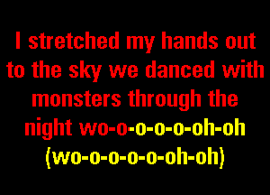 I stretched my hands out
to the sky we danced with
monsters through the
night wo-o-o-o-o-oh-oh
(wo-o-o-o-o-oh-oh)