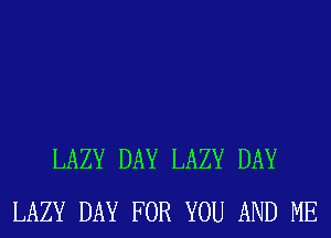 LAZY DAY LAZY DAY
LAZY DAY FOR YOU AND ME