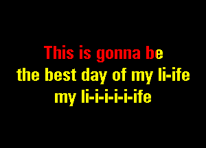 This is gonna be

the best day of my Ii-ife
my li-i-i-i-i-ife