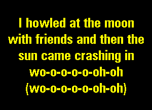 I howled at the moon
with friends and then the
sun came crashing in
wo-o-o-o-o-oh-oh
(wo-o-o-o-o-oh-oh)
