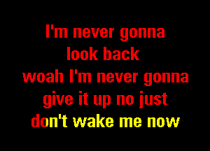 I'm never gonna
look back

woah I'm never gonna
give it up no iust
don't wake me now