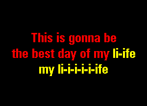 This is gonna be

the best day of my Ii-ife
my li-i-i-i-i-ife