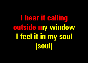 I hear it calling
outside my window

I feel it in my soul
(soul)