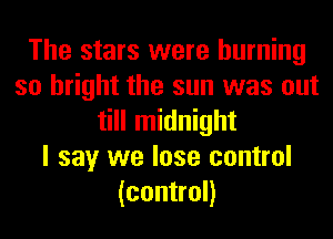 The stars were burning
so bright the sun was out
till midnight
I say we lose control
(control)