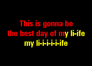 This is gonna be

the best day of my Ii-ife
my li-i-i-i-i-ife