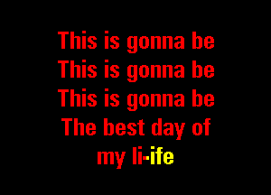 This is gonna be
This is gonna be

This is gonna be
The best day of
my li-ife