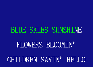 BLUE SKIES SUNSHINE
FLOWERS BLOOMIW
CHILDREN SAYIW HELLO