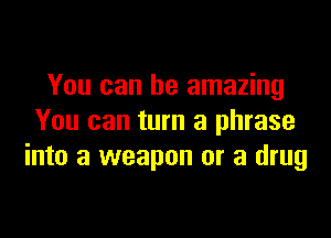 You can be amazing

You can turn a phrase
into a weapon or a drug