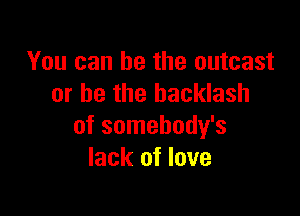 You can be the outcast
or he the backlash

of somehody's
lack of love