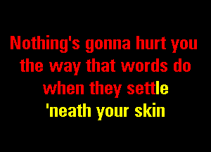 Nothing's gonna hurt you
the way that words do
when they settle
'neath your skin