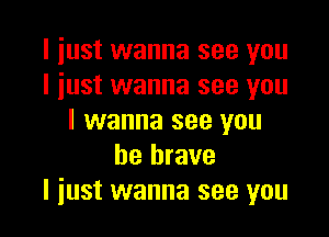 I just wanna see you
I just wanna see you

I wanna see you
be brave
I just wanna see you