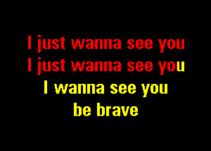 I just wanna see you
I just wanna see you

I wanna see you
be brave