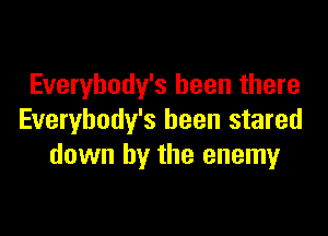 Everybody's been there

Everybody's been stared
down by the enemyr