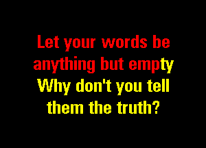 Let your words be
anything but empty

Why don't you tell
them the truth?