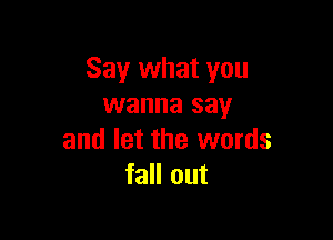 Say what you
wanna say

and let the words
fall out