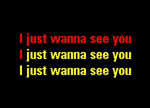 I just wanna see you

I just wanna see you
I just wanna see you