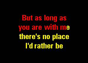 But as long as
you are with me

there's no place
I'd rather be