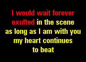 I would wait forever
exulted in the scene
as long as I am with you
my heart continues
to heat