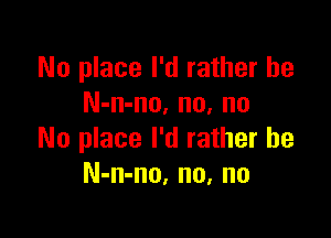 No place I'd rather he
N-n-no, no, no

No place I'd rather he
N-n-no, no, no