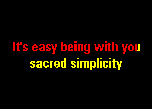 It's easy being with you

sacred simplicity