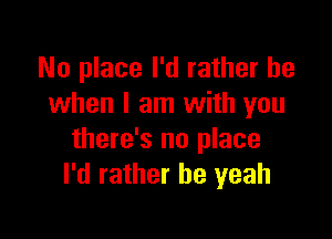 No place I'd rather be
when I am with you

there's no place
I'd rather he yeah