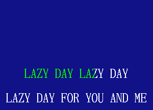 LAZY DAY LAZY DAY
LAZY DAY FOR YOU AND ME