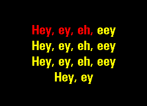 Hey,ey,eh,eey
Hey,ey,eh,eey

Hey,ey,eh,eey
Hey,ey