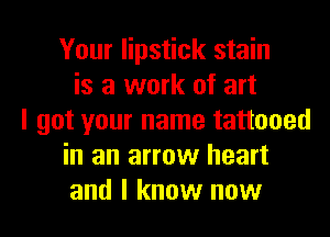 Your lipstick stain
is a work of art
I got your name tattooed
in an arrow heart
and I know now