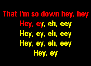 That I'm so down hey, hey
Hey,ey,eh,eey

Hey,ey.eh,eey
Hey,ey,eh,eey
Hey,ey