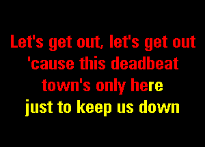 Let's get out, let's get out
'cause this deadbeat
town's only here
iust to keep us down